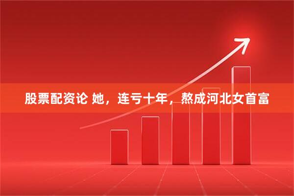 股票配资论 她，连亏十年，熬成河北女首富