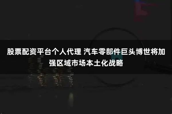 股票配资平台个人代理 汽车零部件巨头博世将加强区域市场本土化战略