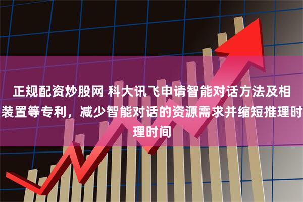 正规配资炒股网 科大讯飞申请智能对话方法及相关装置等专利，减少智能对话的资源需求并缩短推理时间