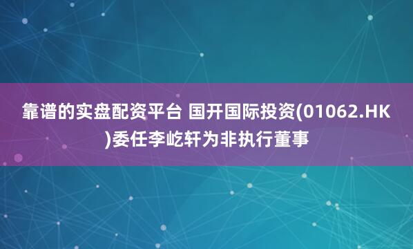 靠谱的实盘配资平台 国开国际投资(01062.HK)委任李屹轩为非执行董事