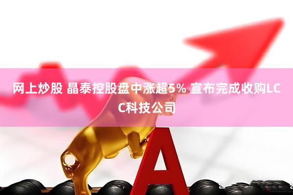 网上炒股 晶泰控股盘中涨超5% 宣布完成收购LCC科技公司