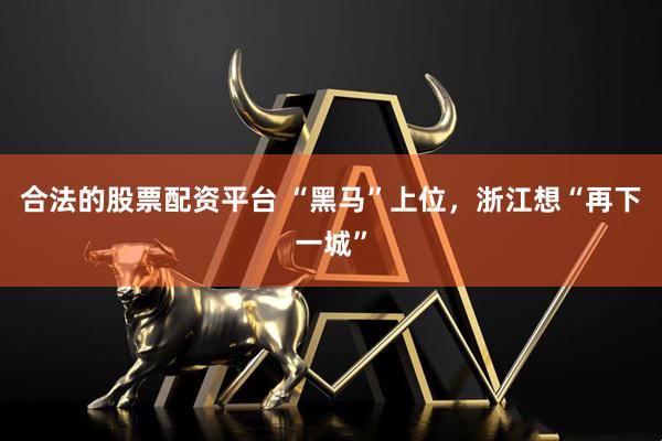 合法的股票配资平台 “黑马”上位，浙江想“再下一城”