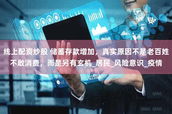 线上配资炒股 储蓄存款增加，真实原因不是老百姓不敢消费，而是另有玄机_居民_风险意识_疫情