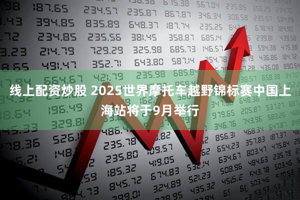 线上配资炒股 2025世界摩托车越野锦标赛中国上海站将于9月举行