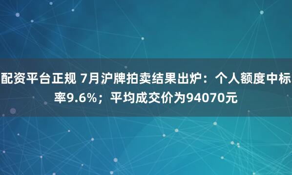 配资平台正规 7月沪牌拍卖结果出炉：个人额度中标率9.6%；平均成交价为94070元