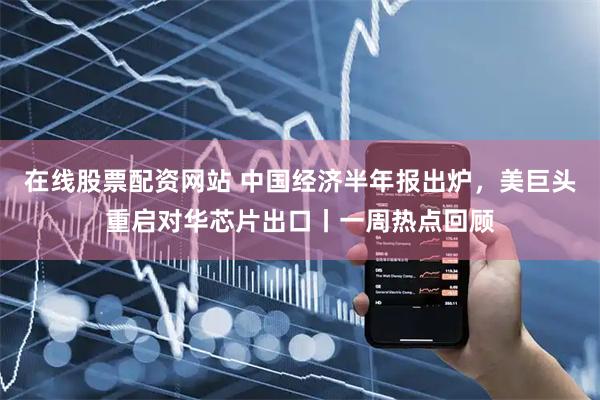 在线股票配资网站 中国经济半年报出炉，美巨头重启对华芯片出口丨一周热点回顾