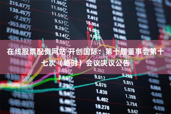 在线股票配资网站 开创国际：第十届董事会第十七次（临时）会议决议公告