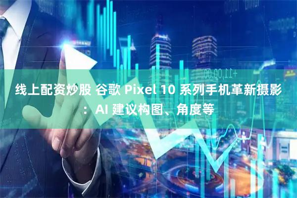 线上配资炒股 谷歌 Pixel 10 系列手机革新摄影：AI 建议构图、角度等