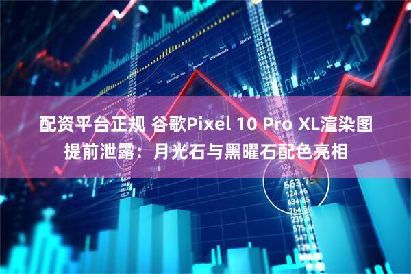 配资平台正规 谷歌Pixel 10 Pro XL渲染图提前泄露：月光石与黑曜石配色亮相