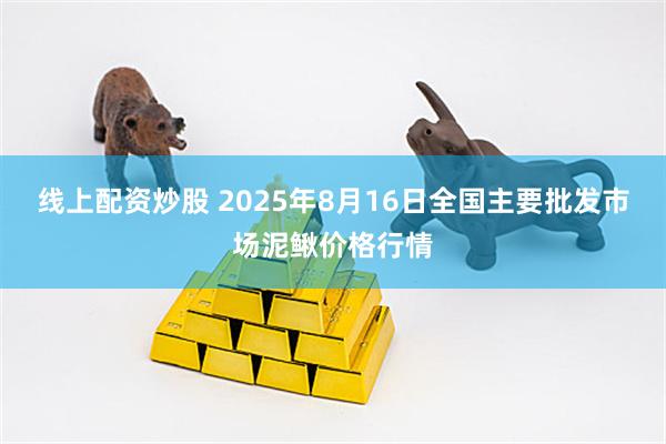 线上配资炒股 2025年8月16日全国主要批发市场泥鳅价格行情