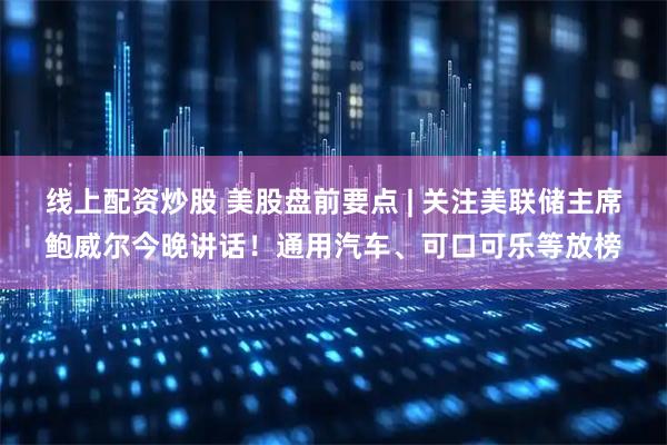 线上配资炒股 美股盘前要点 | 关注美联储主席鲍威尔今晚讲话！通用汽车、可口可乐等放榜