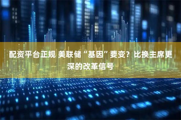 配资平台正规 美联储“基因”要变？比换主席更深的改革信号