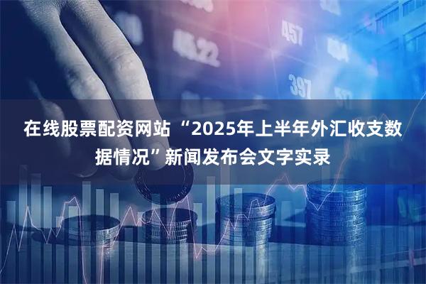 在线股票配资网站 “2025年上半年外汇收支数据情况”新闻发布会文字实录