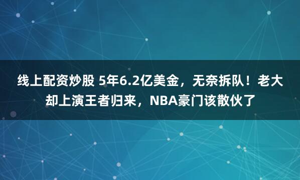 线上配资炒股 5年6.2亿美金，无奈拆队！老大却上演王者归来，NBA豪门该散伙了