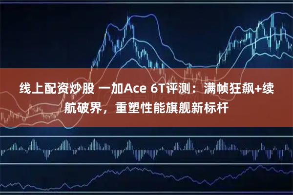 线上配资炒股 一加Ace 6T评测：满帧狂飙+续航破界，重塑性能旗舰新标杆