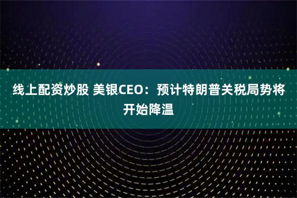 线上配资炒股 美银CEO：预计特朗普关税局势将开始降温