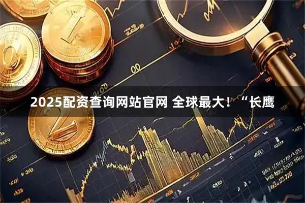 2025配资查询网站官网 全球最大！“长鹰