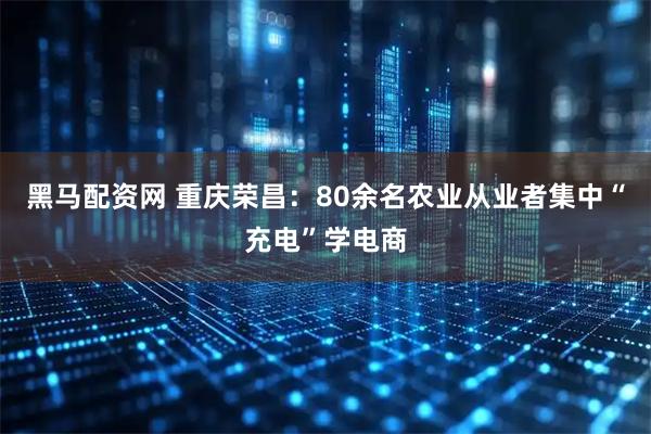 黑马配资网 重庆荣昌：80余名农业从业者集中“充电”学电商